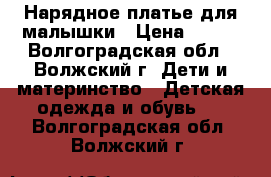 Нарядное платье для малышки › Цена ­ 600 - Волгоградская обл., Волжский г. Дети и материнство » Детская одежда и обувь   . Волгоградская обл.,Волжский г.